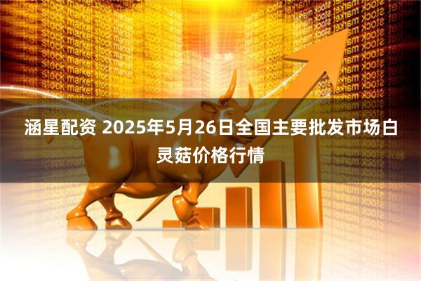 涵星配资 2025年5月26日全国主要批发市场白灵菇价格行情