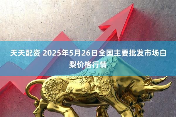 天天配资 2025年5月26日全国主要批发市场白梨价格行情