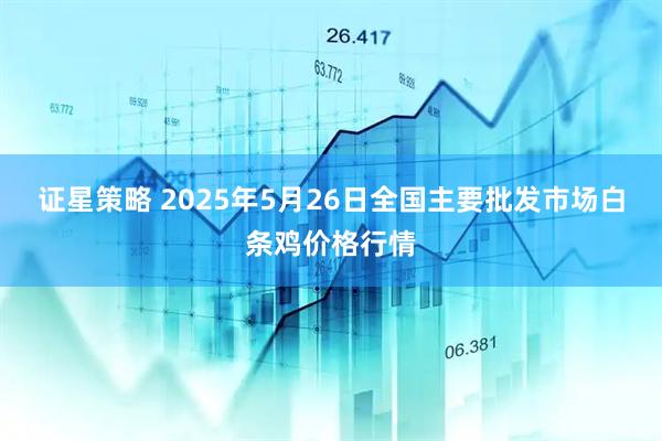 证星策略 2025年5月26日全国主要批发市场白条鸡价格行情