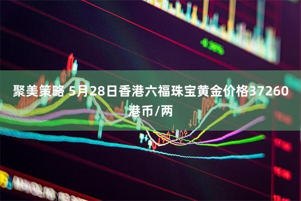 聚美策略 5月28日香港六福珠宝黄金价格37260港币/两