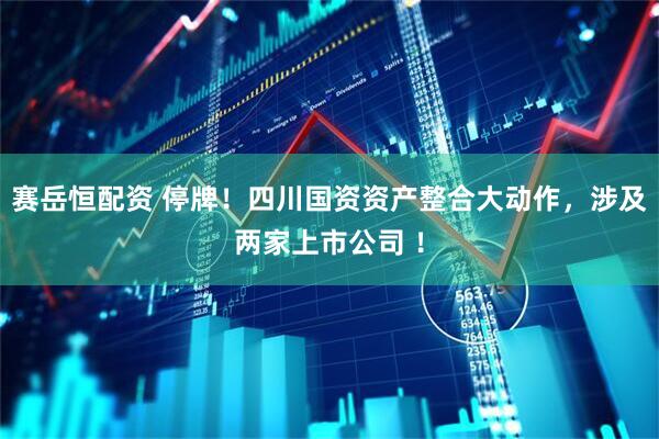 赛岳恒配资 停牌！四川国资资产整合大动作，涉及两家上市公司 ！