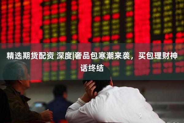 精选期货配资 深度|奢品包寒潮来袭，买包理财神话终结