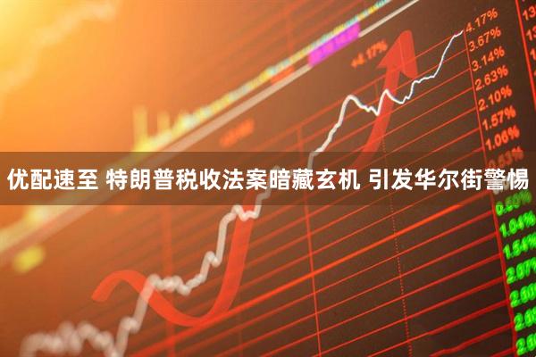 优配速至 特朗普税收法案暗藏玄机 引发华尔街警惕