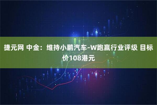 捷元网 中金：维持小鹏汽车-W跑赢行业评级 目标价108港元