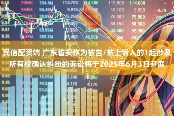 民信配资端 广东省安作为被告/被上诉人的1起涉及所有权确认纠纷的诉讼将于2025年6月3日开庭