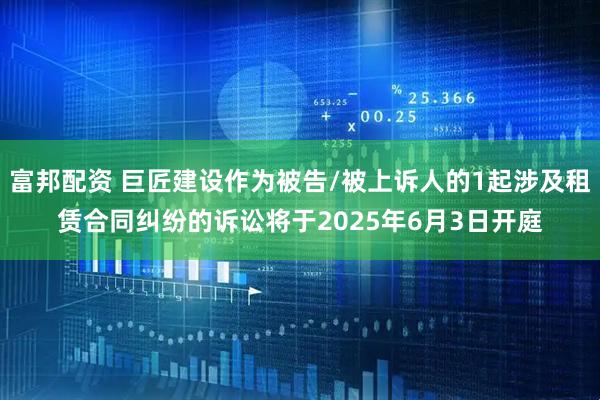 富邦配资 巨匠建设作为被告/被上诉人的1起涉及租赁合同纠纷的诉讼将于2025年6月3日开庭