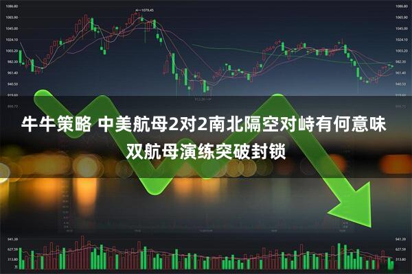 牛牛策略 中美航母2对2南北隔空对峙有何意味 双航母演练突破封锁