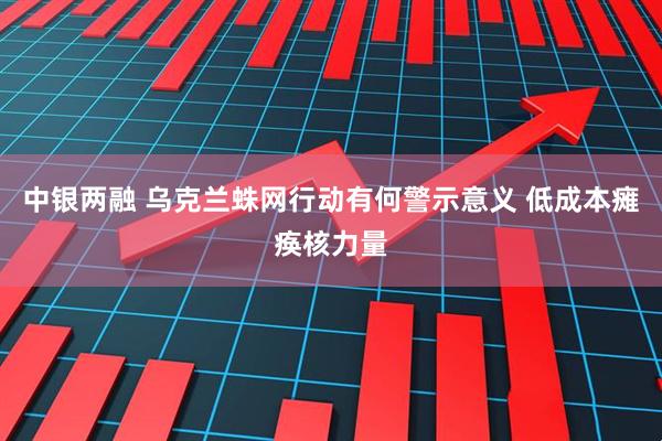 中银两融 乌克兰蛛网行动有何警示意义 低成本瘫痪核力量