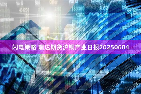 闪电策略 瑞达期货沪铜产业日报20250604