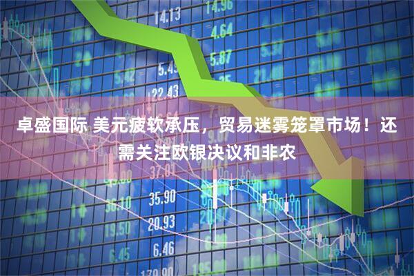 卓盛国际 美元疲软承压，贸易迷雾笼罩市场！还需关注欧银决议和非农