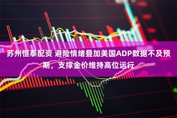 苏州恒泰配资 避险情绪叠加美国ADP数据不及预期，支撑金价维持高位运行