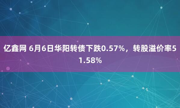 亿鑫网 6月6日华阳转债下跌0.57%，转股溢价率51.58%