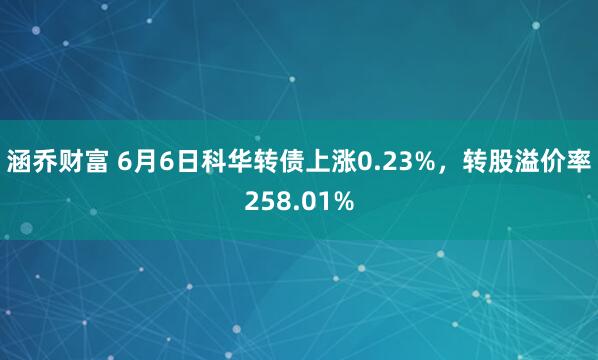 涵乔财富 6月6日科华转债上涨0.23%，转股溢价率258.01%