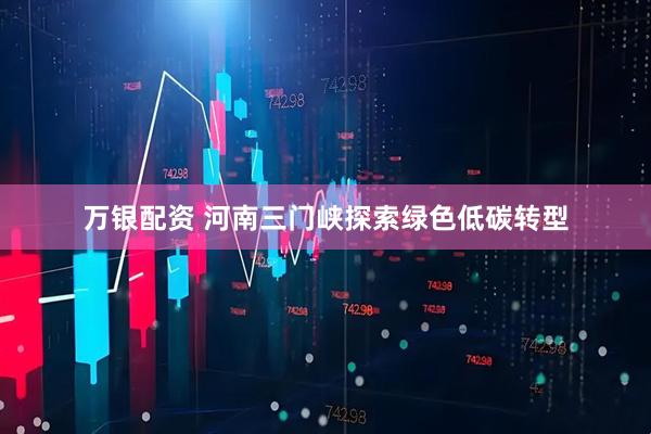 万银配资 河南三门峡探索绿色低碳转型