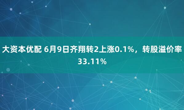 大资本优配 6月9日齐翔转2上涨0.1%，转股溢价率33.11%