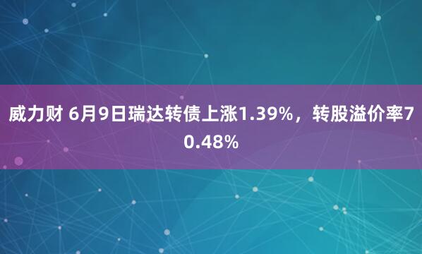 威力财 6月9日瑞达转债上涨1.39%，转股溢价率70.48%