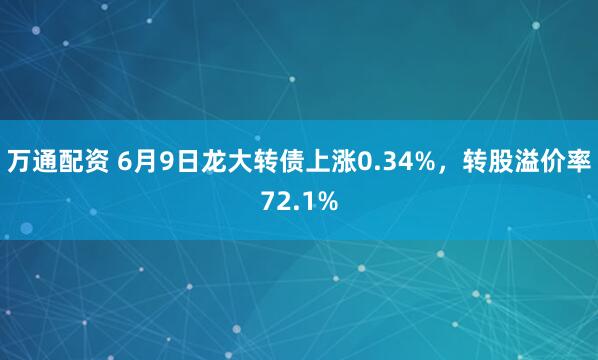万通配资 6月9日龙大转债上涨0.34%，转股溢价率72.1%