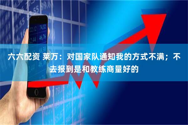 六六配资 莱万：对国家队通知我的方式不满；不去报到是和教练商量好的
