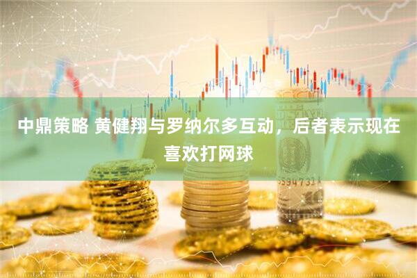 中鼎策略 黄健翔与罗纳尔多互动，后者表示现在喜欢打网球