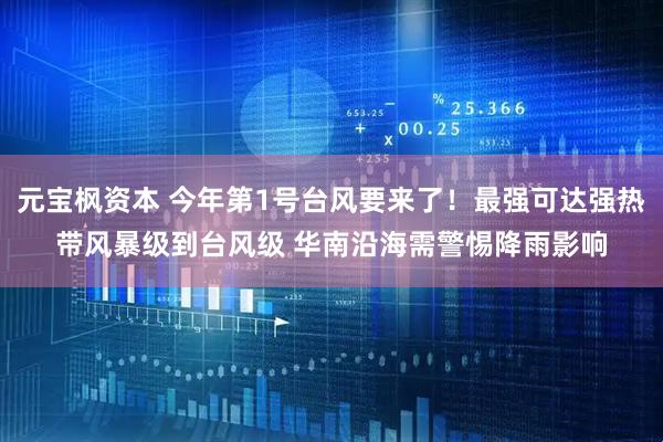 元宝枫资本 今年第1号台风要来了！最强可达强热带风暴级到台风级 华南沿海需警惕降雨影响