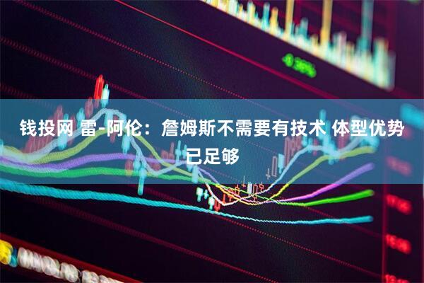 钱投网 雷-阿伦：詹姆斯不需要有技术 体型优势已足够
