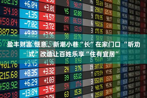盈丰财富 惬意、新潮小巷“长”在家门口 “听劝式”改造让百姓乐享“住有宜居”