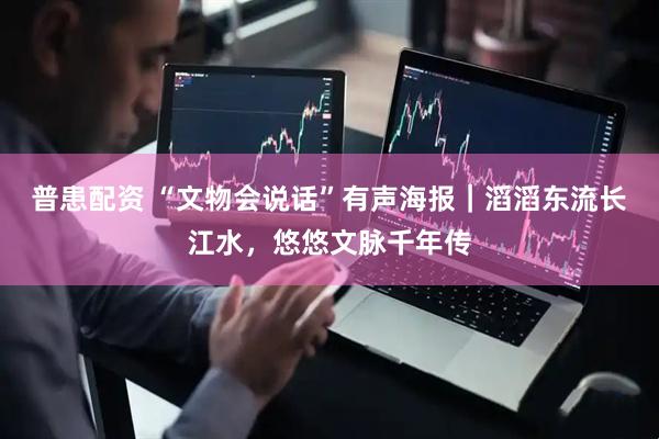 普患配资 “文物会说话”有声海报｜滔滔东流长江水，悠悠文脉千年传