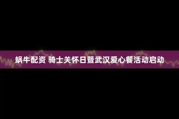 蜗牛配资 骑士关怀日暨武汉爱心餐活动启动