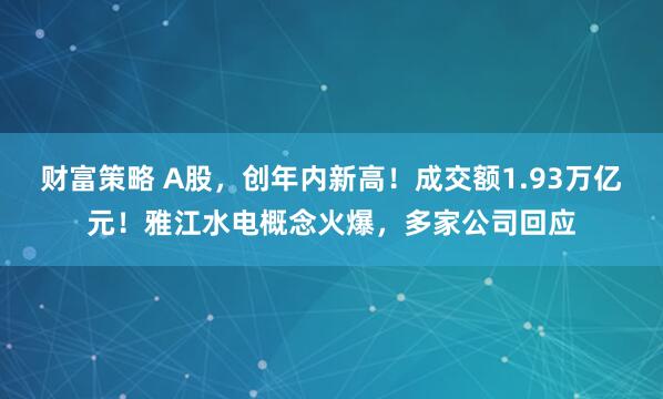 财富策略 A股，创年内新高！成交额1.93万亿元！雅江水电概念火爆，多家公司回应