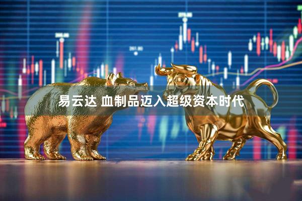 易云达 血制品迈入超级资本时代