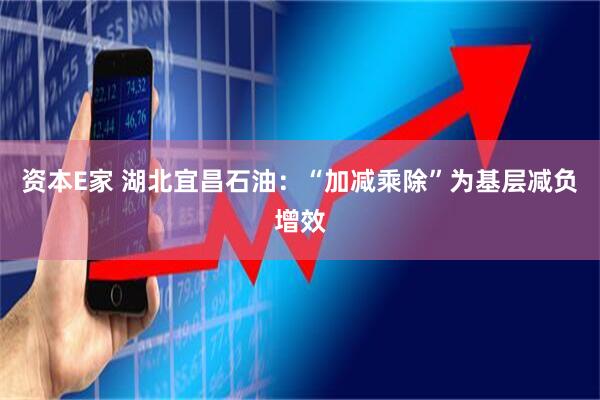 资本E家 湖北宜昌石油：“加减乘除”为基层减负增效