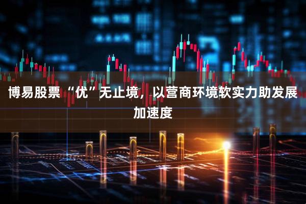 博易股票 “优”无止境，以营商环境软实力助发展加速度