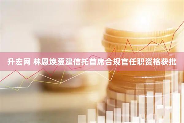 升宏网 林恩焕爱建信托首席合规官任职资格获批