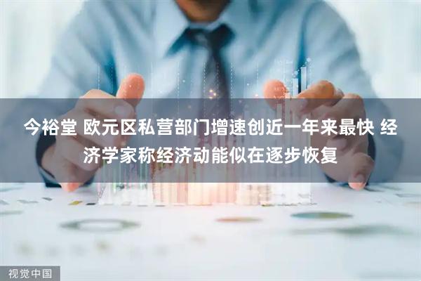 今裕堂 欧元区私营部门增速创近一年来最快 经济学家称经济动能似在逐步恢复