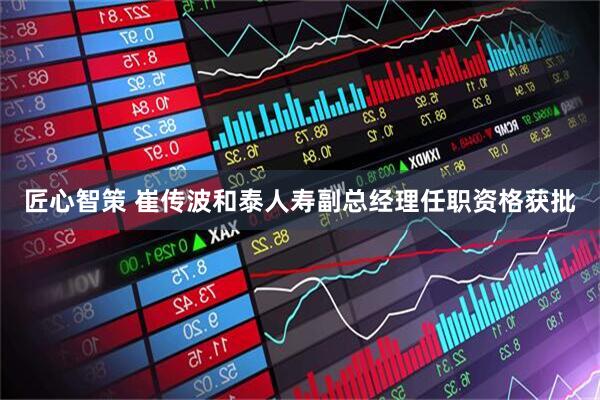 匠心智策 崔传波和泰人寿副总经理任职资格获批
