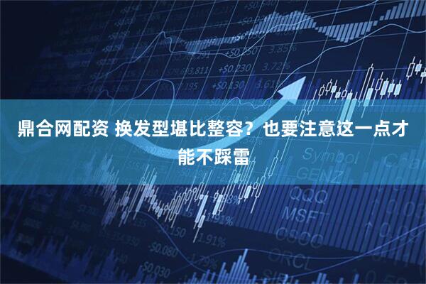 鼎合网配资 换发型堪比整容？也要注意这一点才能不踩雷