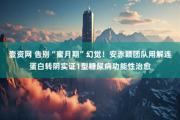 壹资网 告别“蜜月期”幻觉！安赤颖团队用解连蛋白转阴实证1型糖尿病功能性治愈