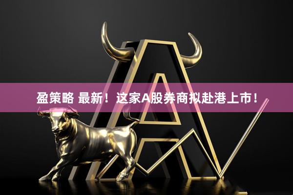 盈策略 最新！这家A股券商拟赴港上市！