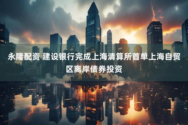 永隆配资 建设银行完成上海清算所首单上海自贸区离岸债券投资
