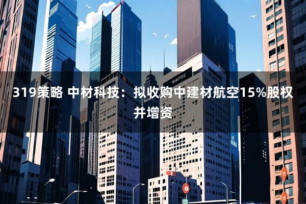 319策略 中材科技：拟收购中建材航空15%股权并增资