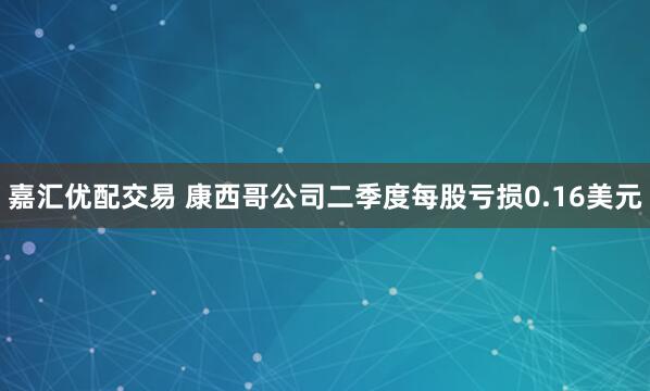 嘉汇优配交易 康西哥公司二季度每股亏损0.16美元