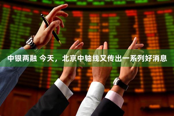 中银两融 今天，北京中轴线又传出一系列好消息