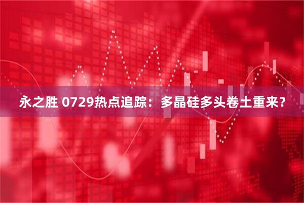 永之胜 0729热点追踪：多晶硅多头卷土重来？