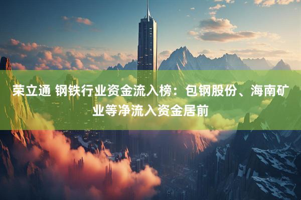 荣立通 钢铁行业资金流入榜：包钢股份、海南矿业等净流入资金居前