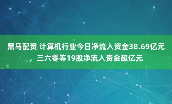 黑马配资 计算机行业今日净流入资金38.69亿元，三六零等19股净流入资金超亿元
