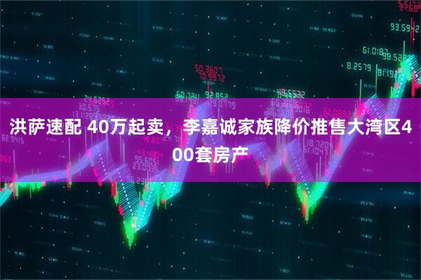 洪萨速配 40万起卖，李嘉诚家族降价推售大湾区400套房产