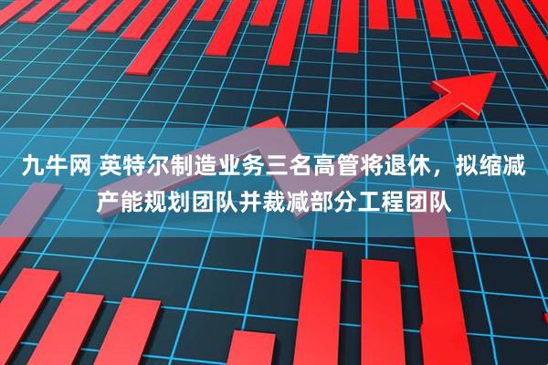 九牛网 英特尔制造业务三名高管将退休，拟缩减产能规划团队并裁减部分工程团队
