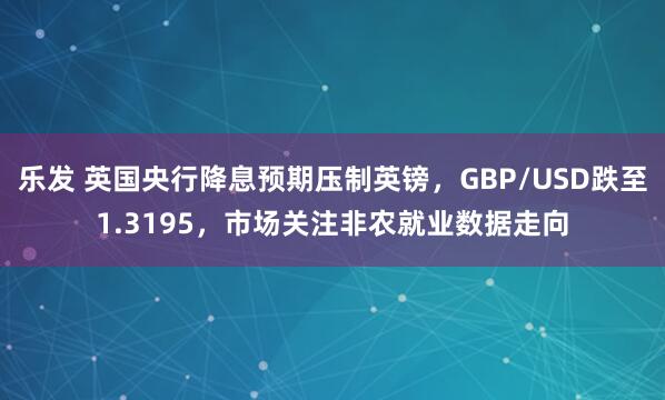 乐发 英国央行降息预期压制英镑，GBP/USD跌至1.3195，市场关注非农就业数据走向
