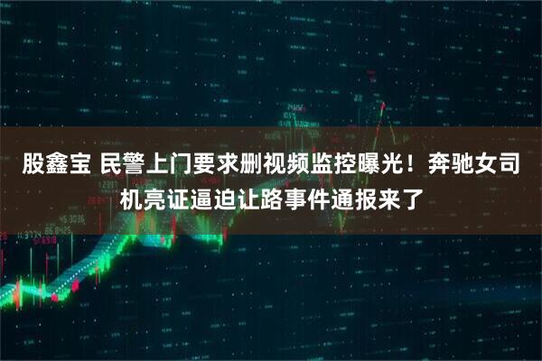 股鑫宝 民警上门要求删视频监控曝光！奔驰女司机亮证逼迫让路事件通报来了