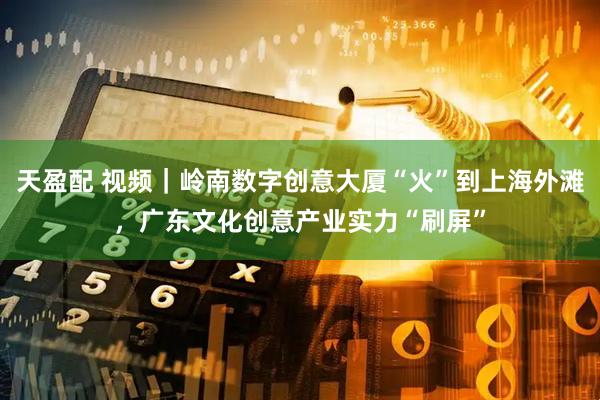 天盈配 视频｜岭南数字创意大厦“火”到上海外滩，广东文化创意产业实力“刷屏”